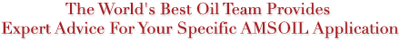 The worlds best oil team provides expert advie for your
specific AMSOIL application